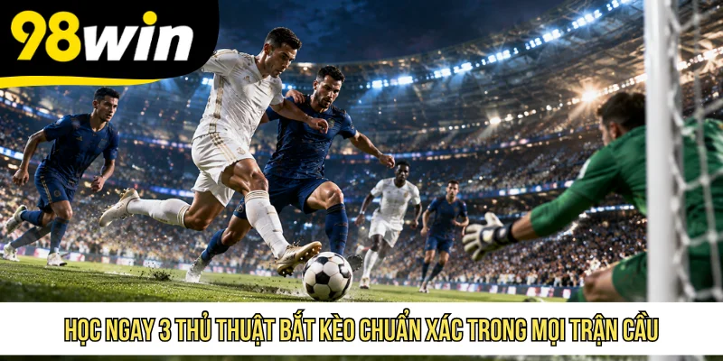 Học ngay 3 thủ thuật bắt kèo chuẩn xác trong mọi trận cầu